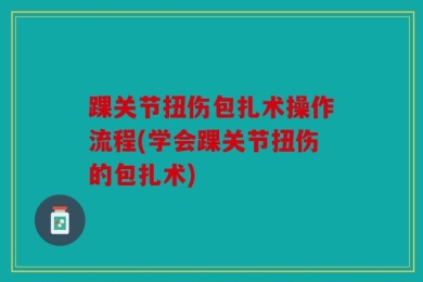 踝关节扭伤包扎术操作流程(学会踝关节扭伤的包扎术)