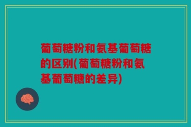 葡萄糖粉和氨基葡萄糖的区别(葡萄糖粉和氨基葡萄糖的差异)