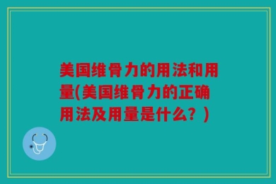 美国维骨力的用法和用量(美国维骨力的正确用法及用量是什么？)