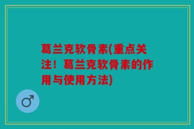 葛兰克软骨素(重点关注！葛兰克软骨素的作用与使用方法)