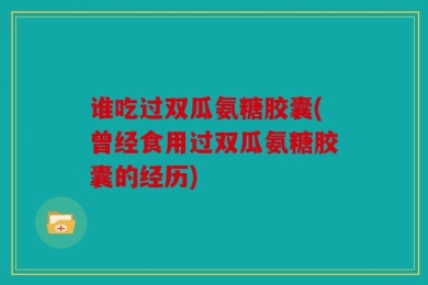 谁吃过双瓜氨糖胶囊(曾经食用过双瓜氨糖胶囊的经历)