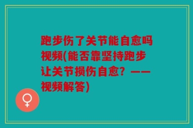跑步伤了关节能自愈吗视频(能否靠坚持跑步让关节损伤自愈？——视频解答)