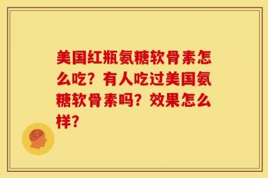 美国红瓶氨糖软骨素怎么吃？有人吃过美国氨糖软骨素吗？效果怎么样？
