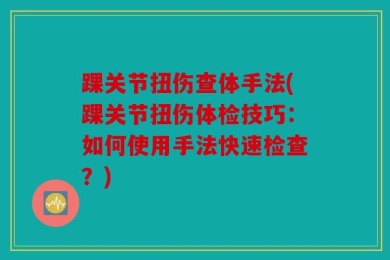 踝关节扭伤查体手法(踝关节扭伤体检技巧：如何使用手法快速检查？)
