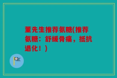 董先生推荐氨糖(推荐氨糖：舒缓骨痛，抵抗退化！)