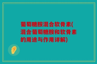 葡萄糖胺混合软骨素(混合葡萄糖胺和软骨素的用途与作用详解)
