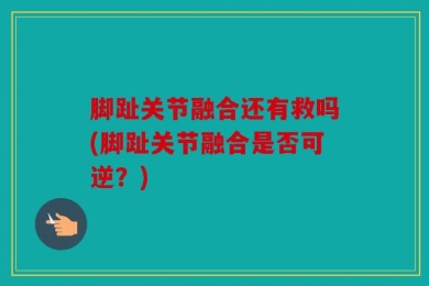 脚趾关节融合还有救吗(脚趾关节融合是否可逆？)