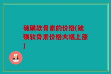 硫磺软骨素的价格(硫磺软骨素价格大幅上涨)