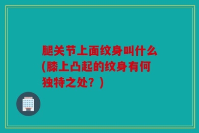 腿关节上面纹身叫什么(膝上凸起的纹身有何独特之处？)