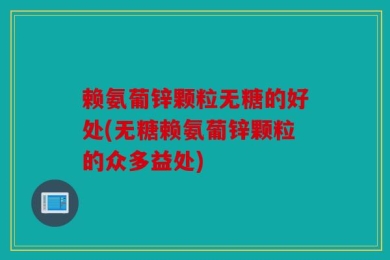赖氨葡锌颗粒无糖的好处(无糖赖氨葡锌颗粒的众多益处)