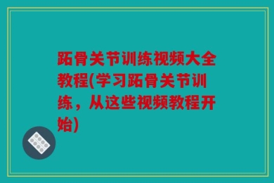 跖骨关节训练视频大全教程(学习跖骨关节训练，从这些视频教程开始)