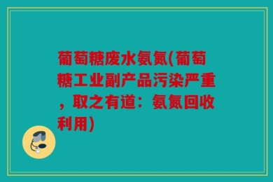 葡萄糖废水氨氮(葡萄糖工业副产品污染严重，取之有道：氨氮回收利用)