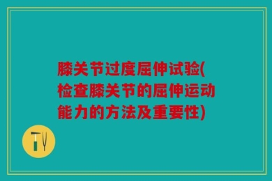 膝关节过度屈伸试验(检查膝关节的屈伸运动能力的方法及重要性)