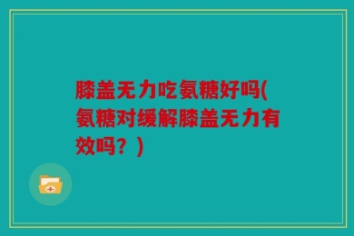 膝盖无力吃氨糖好吗(氨糖对缓解膝盖无力有效吗？)