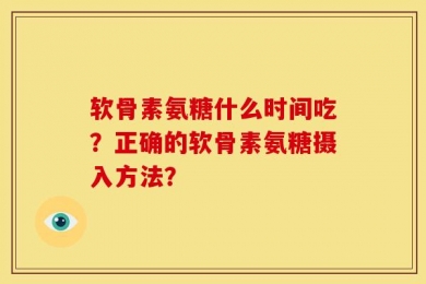 软骨素氨糖什么时间吃？正确的软骨素氨糖摄入方法？