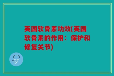 英国软骨素功效(英国软骨素的作用：保护和修复关节)