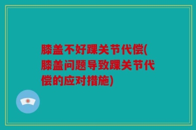 膝盖不好踝关节代偿(膝盖问题导致踝关节代偿的应对措施)