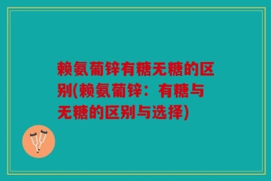赖氨葡锌有糖无糖的区别(赖氨葡锌：有糖与无糖的区别与选择)