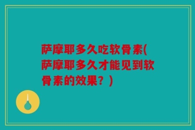 萨摩耶多久吃软骨素(萨摩耶多久才能见到软骨素的效果？)