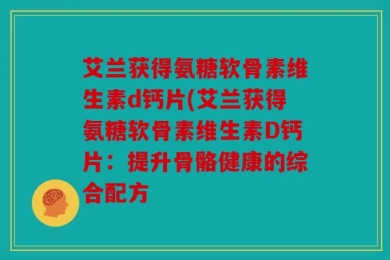 艾兰获得氨糖软骨素维生素d钙片(艾兰获得氨糖软骨素维生素D钙片：提升骨骼健康的综合配方