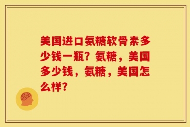 美国进口氨糖软骨素多少钱一瓶？氨糖，美国多少钱，氨糖，美国怎么样？
