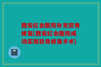 西安红会医院补充软骨修复(西安红会医院成功实现软骨修复手术)