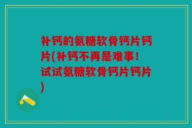 补钙的氨糖软骨钙片钙片(补钙不再是难事！试试氨糖软骨钙片钙片)