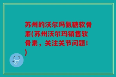苏州的沃尔玛氨糖软骨素(苏州沃尔玛销售软骨素，关注关节问题！)