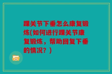 踝关节下垂怎么康复锻炼(如何进行踝关节康复锻炼，帮助回复下垂的情况？)