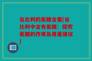 谷比利的氨糖含量(谷比利中含有氨糖：探究氨糖的作用及用量建议)