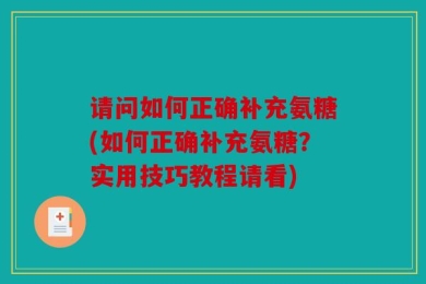 请问如何正确补充氨糖(如何正确补充氨糖？实用技巧教程请看)