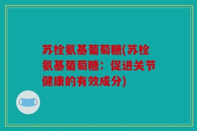 苏栓氨基葡萄糖(苏栓氨基葡萄糖：促进关节健康的有效成分)