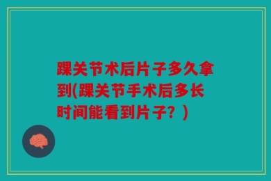 踝关节术后片子多久拿到(踝关节手术后多长时间能看到片子？)
