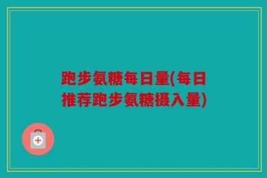 跑步氨糖每日量(每日推荐跑步氨糖摄入量)