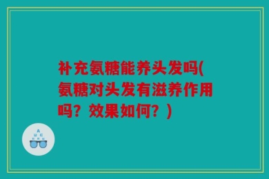 补充氨糖能养头发吗(氨糖对头发有滋养作用吗？效果如何？)