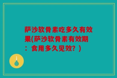 萨沙软骨素吃多久有效果(萨沙软骨素有效期：食用多久见效？)