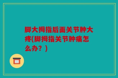 脚大拇指后面关节肿大疼(脚拇指关节肿痛怎么办？)