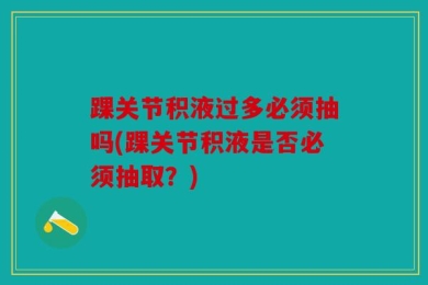 踝关节积液过多必须抽吗(踝关节积液是否必须抽取？)
