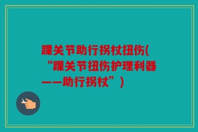 踝关节助行拐杖扭伤(“踝关节扭伤护理利器——助行拐杖”)