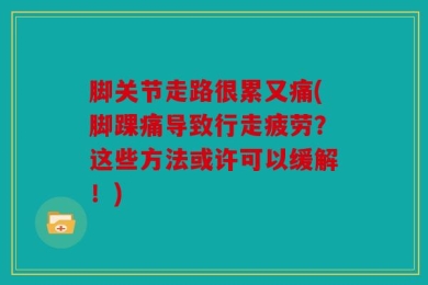 脚关节走路很累又痛(脚踝痛导致行走疲劳？这些方法或许可以缓解！)