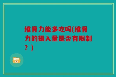 维骨力能多吃吗(维骨力的摄入量是否有限制？)