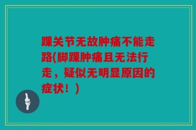 踝关节无故肿痛不能走路(脚踝肿痛且无法行走，疑似无明显原因的症状！)