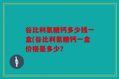 谷比利氨糖钙多少钱一盒(谷比利氨糖钙一盒价格是多少？