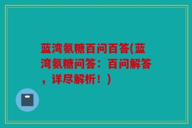 蓝湾氨糖百问百答(蓝湾氨糖问答：百问解答，详尽解析！)