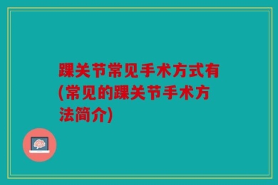 踝关节常见手术方式有(常见的踝关节手术方法简介)