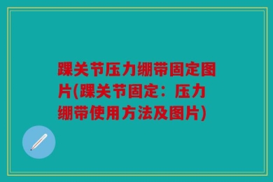 踝关节压力绷带固定图片(踝关节固定：压力绷带使用方法及图片)
