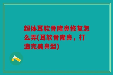 超体耳软骨隆鼻修复怎么弄(耳软骨隆鼻，打造完美鼻型)