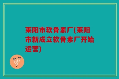 莱阳市软骨素厂(莱阳市新成立软骨素厂开始运营)
