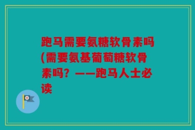 跑马需要氨糖软骨素吗(需要氨基葡萄糖软骨素吗？——跑马人士必读