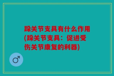 跺关节支具有什么作用(跺关节支具：促进受伤关节康复的利器)